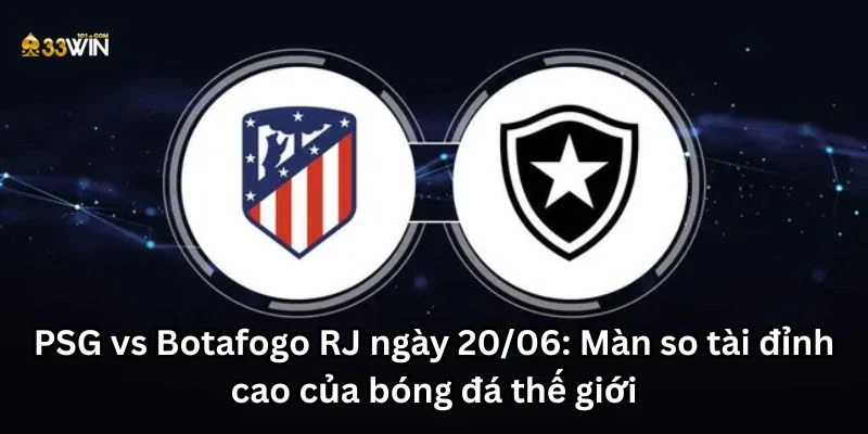 PSG vs Botafogo RJ ngày 20/06: Màn so tài đỉnh cao của bóng đá thế giới